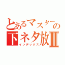 とあるマスターＡの下ネタ放送Ⅱ（インデックス）