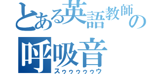 とある英語教師の呼吸音（スゥゥゥゥゥウ）