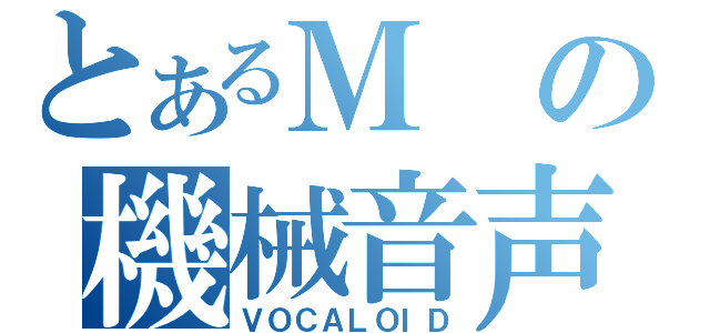 とあるＭの機械音声（ＶＯＣＡＬＯＩＤ）