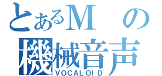 とあるＭの機械音声（ＶＯＣＡＬＯＩＤ）