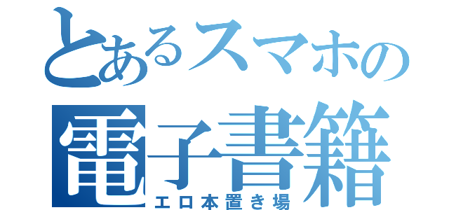 とあるスマホの電子書籍（エロ本置き場）