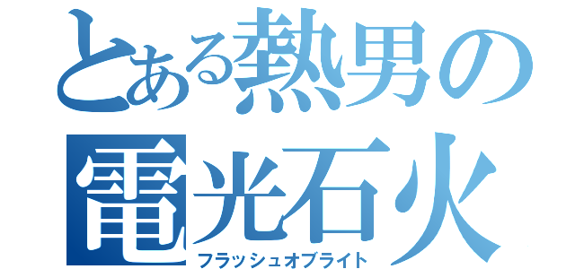 とある熱男の電光石火（フラッシュオブライト）