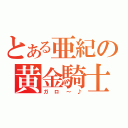 とある亜紀の黄金騎士（ガロ～♪）