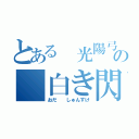 とある　光陽弓道部の　白き閃光（おだ　　しゅんすけ）