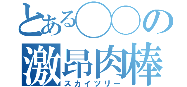 とある◯◯の激昂肉棒（スカイツリー）