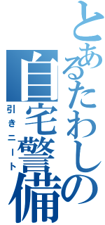 とあるたわしの自宅警備（引きニート）