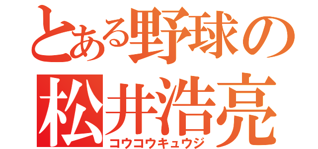 とある野球の松井浩亮（コウコウキュウジ）