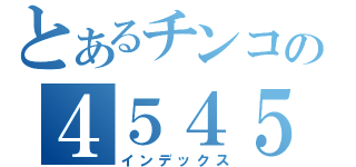 とあるチンコの４５４５（インデックス）