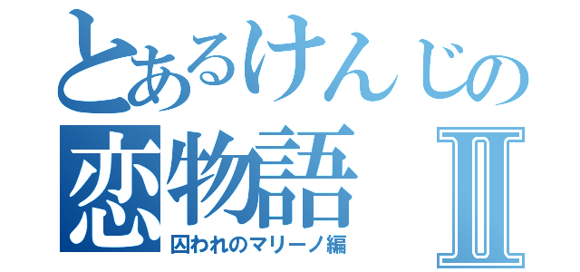 とあるけんじの恋物語Ⅱ（囚われのマリーノ編）