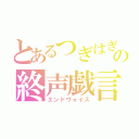 とあるつぎはぎの終声戯言（エンドヴォイス）