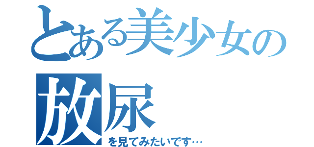 とある美少女の放尿（を見てみたいです…）