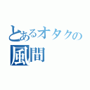 とあるオタクの風間（）