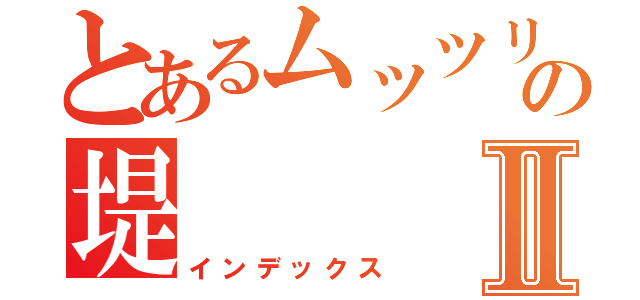 とあるムッツリすけべの堤Ⅱ（インデックス）