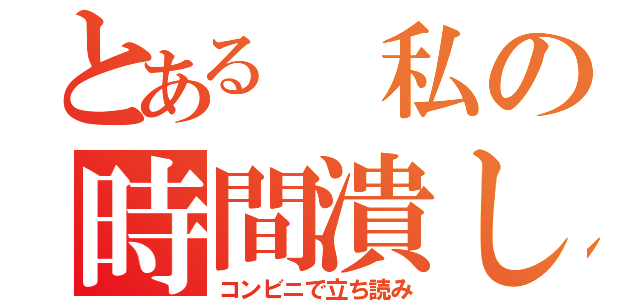 とある 私の時間潰し（コンビニで立ち読み）