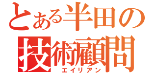 とある半田の技術顧問（　エイリアン）