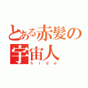 とある赤髪の宇宙人（ｈｉｄｅ）