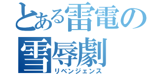 とある雷電の雪辱劇（リベンジェンス）