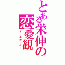 とある栄伸の恋愛観（オールオーケー）