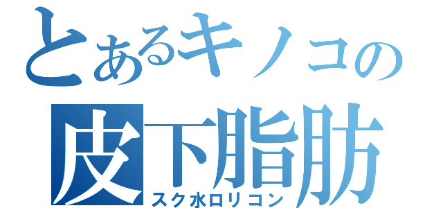 とあるキノコの皮下脂肪（スク水ロリコン）