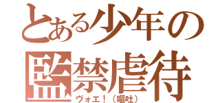 とある少年の監禁虐待（ヴォエ！（嘔吐））