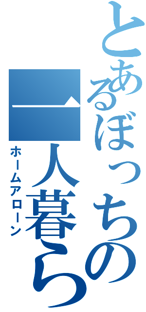 とあるぼっちの一人暮らし（ホームアローン）