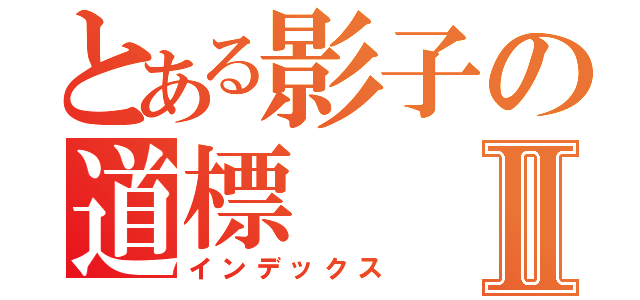 とある影子の道標Ⅱ（インデックス）