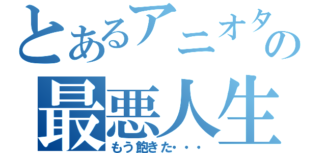 とあるアニオタの最悪人生（もう飽きた・・・）