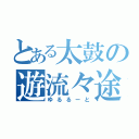 とある太鼓の遊流々途（ゆるるーと）