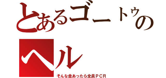 とあるゴートゥのヘル（そんな金あったら全員ＰＣＲ）