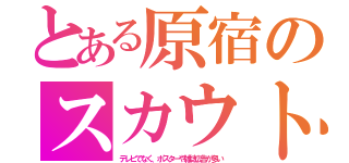 とある原宿のスカウト（テレビでなく、ポスターや雑誌広告が多い）