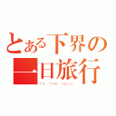 とある下界の一日旅行（ＴＯ ＴＨＥ ＨＥＬＬ）