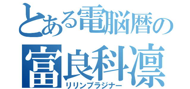 とある電脳暦の富良科凛鈴（リリンプラジナー）