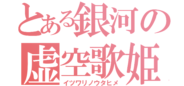 とある銀河の虚空歌姫（イツワリノウタヒメ）