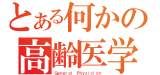 とある何かの高齢医学（Ｇｅｎｅｒａｌ Ｐｈｙｓｉｃｉａｎ）