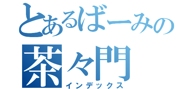 とあるばーみの茶々門（インデックス）