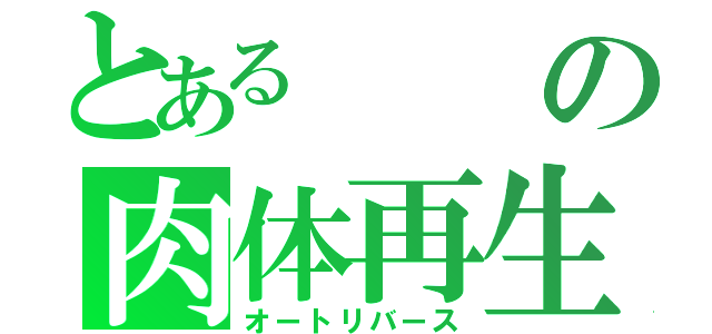 とあるの肉体再生（オートリバース）