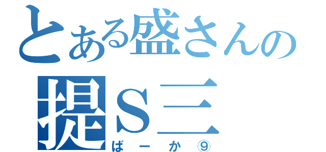 とある盛さんの提Ｓ三（ばーか⑨）