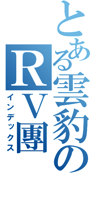 とある雲豹のＲＶ團（インデックス）