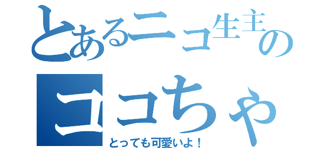 とあるニコ生主のココちゃん（とっても可愛いよ！）