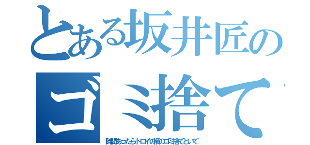 とある坂井匠のゴミ捨て（時間あったらトロイの横のゴミ捨てといて）