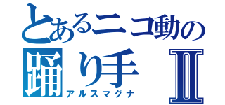 とあるニコ動の踊り手Ⅱ（アルスマグナ）