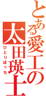 とある愛工の太田瑛士（ひとりぼっち）