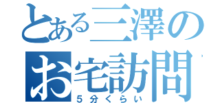 とある三澤のお宅訪問（５分くらい）