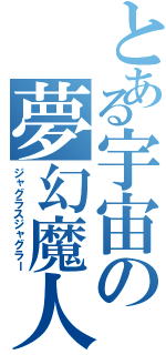 とある宇宙の夢幻魔人（ジャグラスジャグラー）