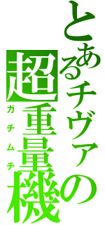 とあるチヴァの超重量機（ガチムチ）