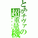 とあるチヴァの超重量機（ガチムチ）