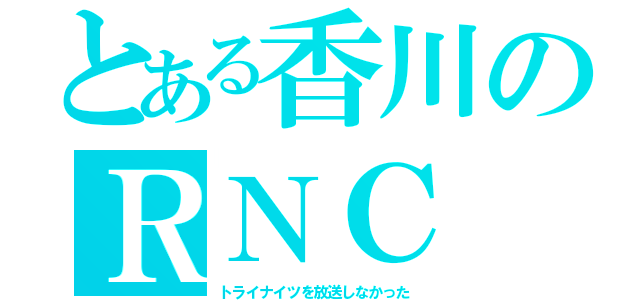 とある香川のＲＮＣ（トライナイツを放送しなかった）