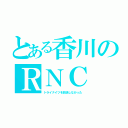 とある香川のＲＮＣ（トライナイツを放送しなかった）