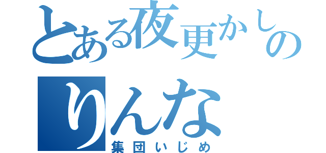 とある夜更かしグループのりんな（集団いじめ）