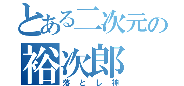 とある二次元の裕次郎（落とし神）